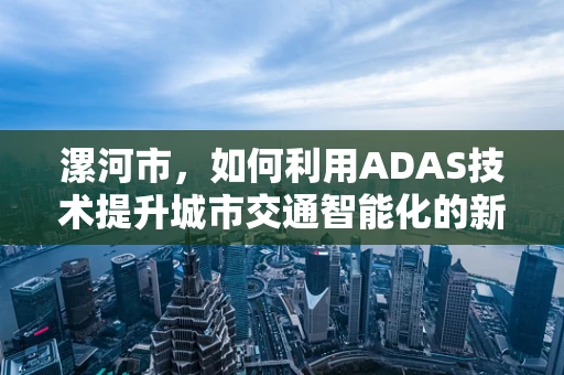 漯河市，如何利用ADAS技术提升城市交通智能化的新路径？
