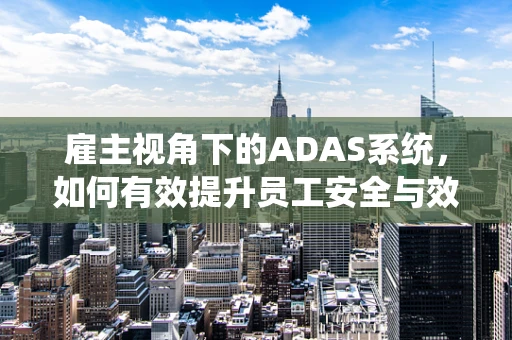 雇主视角下的ADAS系统，如何有效提升员工安全与效率？