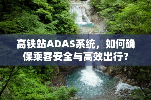 高铁站ADAS系统，如何确保乘客安全与高效出行？