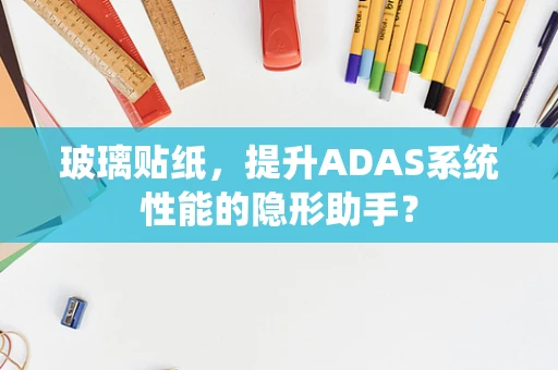 玻璃贴纸，提升ADAS系统性能的隐形助手？