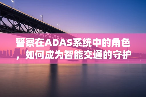 警察在ADAS系统中的角色，如何成为智能交通的守护者？