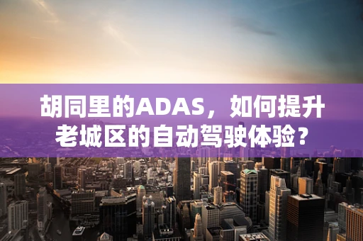 胡同里的ADAS，如何提升老城区的自动驾驶体验？