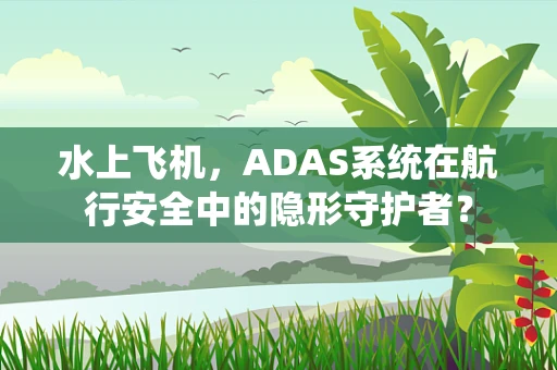 水上飞机，ADAS系统在航行安全中的隐形守护者？