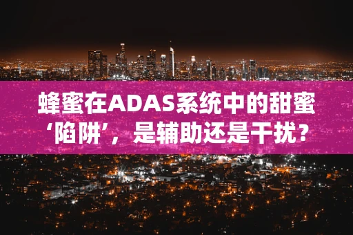蜂蜜在ADAS系统中的甜蜜‘陷阱’，是辅助还是干扰？