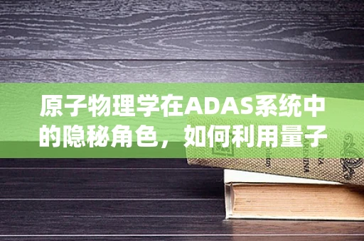 原子物理学在ADAS系统中的隐秘角色，如何利用量子效应提升感知精度？