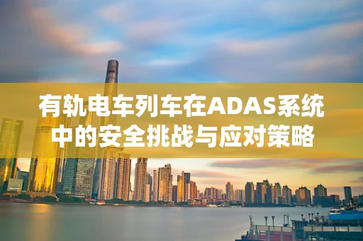 有轨电车列车在ADAS系统中的安全挑战与应对策略