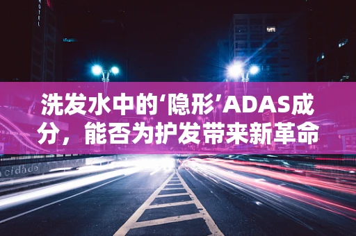 洗发水中的‘隐形’ADAS成分，能否为护发带来新革命？