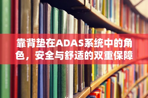 靠背垫在ADAS系统中的角色，安全与舒适的双重保障？