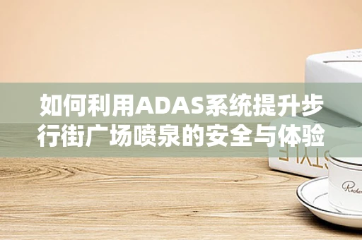 如何利用ADAS系统提升步行街广场喷泉的安全与体验？