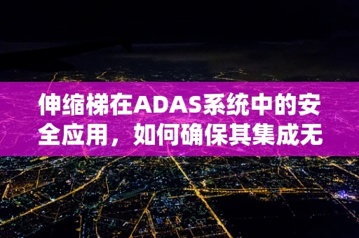 伸缩梯在ADAS系统中的安全应用，如何确保其集成无虞？