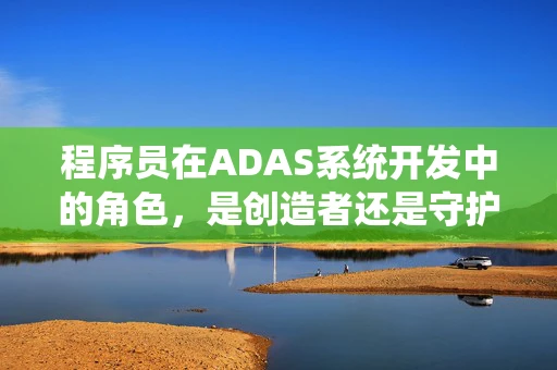 程序员在ADAS系统开发中的角色，是创造者还是守护者？
