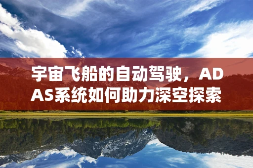 宇宙飞船的自动驾驶，ADAS系统如何助力深空探索？