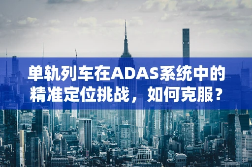 单轨列车在ADAS系统中的精准定位挑战，如何克服？