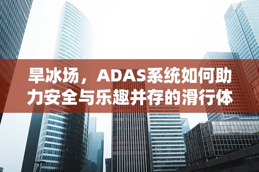 旱冰场，ADAS系统如何助力安全与乐趣并存的滑行体验？