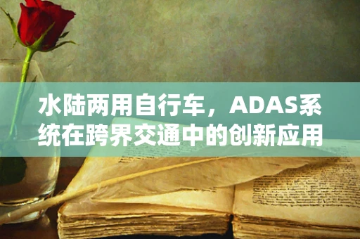 水陆两用自行车，ADAS系统在跨界交通中的创新应用？