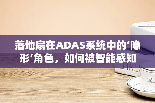 落地扇在ADAS系统中的‘隐形’角色，如何被智能感知与优化？