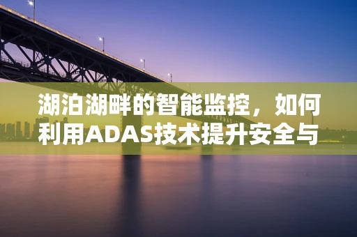 湖泊湖畔的智能监控，如何利用ADAS技术提升安全与环保？