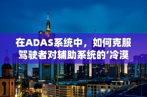 在ADAS系统中，如何克服驾驶者对辅助系统的‘冷漠’现象？