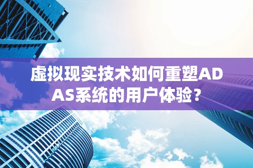 虚拟现实技术如何重塑ADAS系统的用户体验？