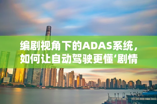 编剧视角下的ADAS系统，如何让自动驾驶更懂‘剧情’？