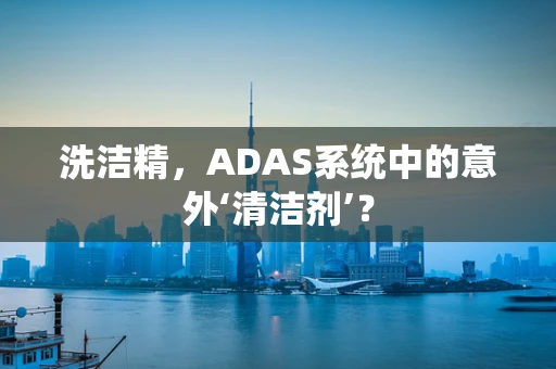 洗洁精，ADAS系统中的意外‘清洁剂’？