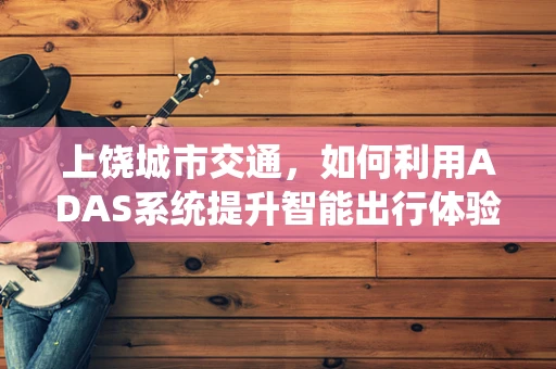 上饶城市交通，如何利用ADAS系统提升智能出行体验？