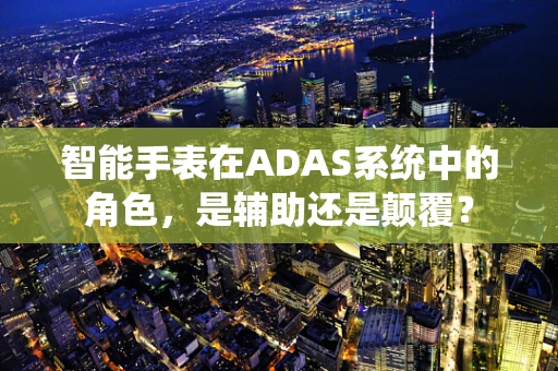 智能手表在ADAS系统中的角色，是辅助还是颠覆？