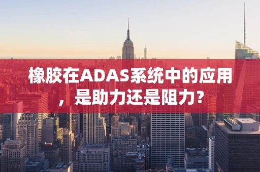 橡胶在ADAS系统中的应用，是助力还是阻力？