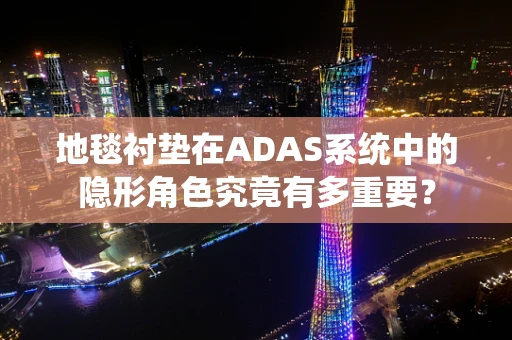 地毯衬垫在ADAS系统中的隐形角色究竟有多重要？