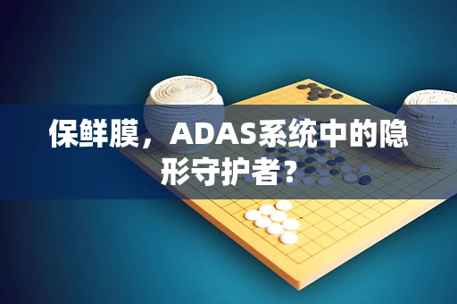保鲜膜，ADAS系统中的隐形守护者？
