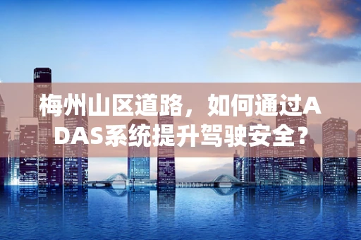 梅州山区道路，如何通过ADAS系统提升驾驶安全？