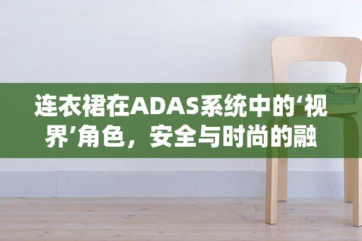 连衣裙在ADAS系统中的‘视界’角色，安全与时尚的融合挑战？