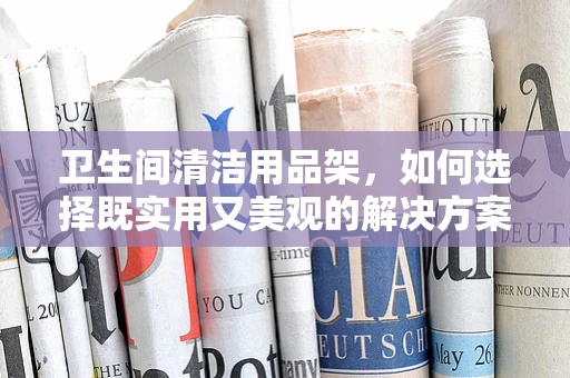 卫生间清洁用品架，如何选择既实用又美观的解决方案？