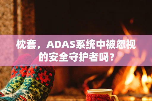 枕套，ADAS系统中被忽视的安全守护者吗？