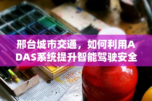 邢台城市交通，如何利用ADAS系统提升智能驾驶安全性？