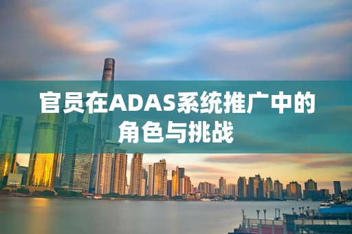 官员在ADAS系统推广中的角色与挑战