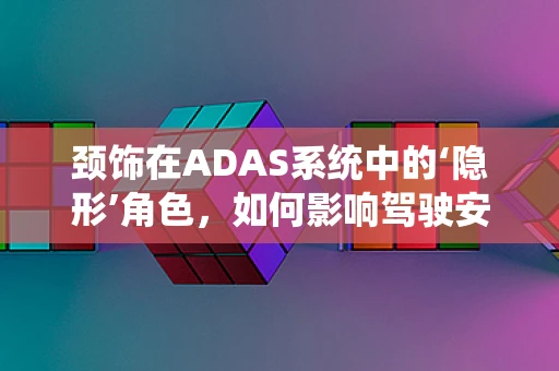 颈饰在ADAS系统中的‘隐形’角色，如何影响驾驶安全？