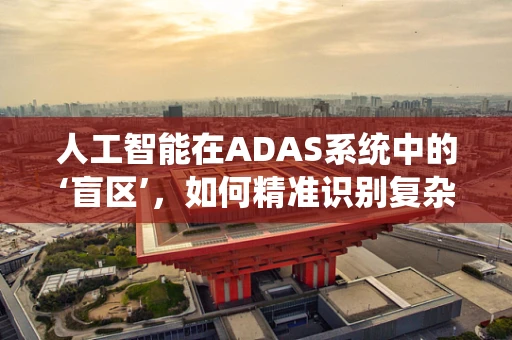 人工智能在ADAS系统中的‘盲区’，如何精准识别复杂环境？