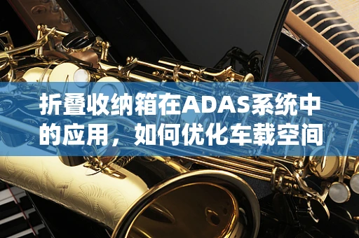 折叠收纳箱在ADAS系统中的应用，如何优化车载空间管理？