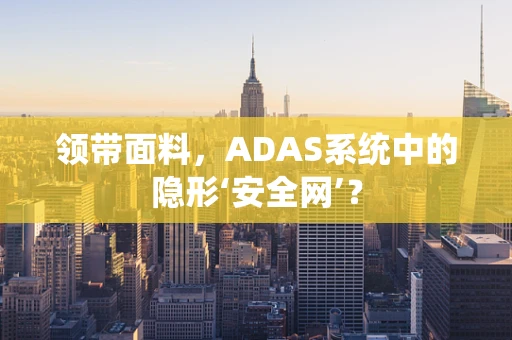 领带面料，ADAS系统中的隐形‘安全网’？
