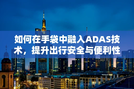 如何在手袋中融入ADAS技术，提升出行安全与便利性？