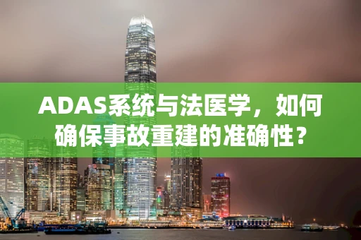 ADAS系统与法医学，如何确保事故重建的准确性？