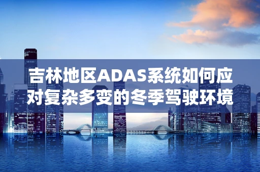 吉林地区ADAS系统如何应对复杂多变的冬季驾驶环境？