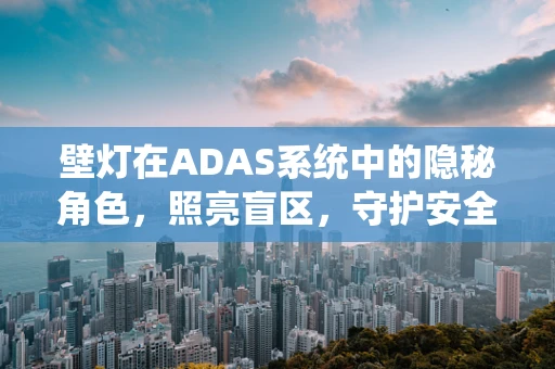 壁灯在ADAS系统中的隐秘角色，照亮盲区，守护安全出行？