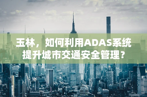 玉林，如何利用ADAS系统提升城市交通安全管理？