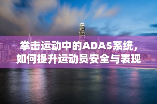 拳击运动中的ADAS系统，如何提升运动员安全与表现？