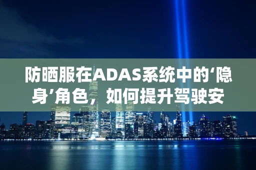 防晒服在ADAS系统中的‘隐身’角色，如何提升驾驶安全？