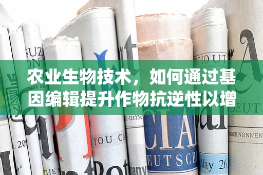 农业生物技术，如何通过基因编辑提升作物抗逆性以增强ADAS系统效能？
