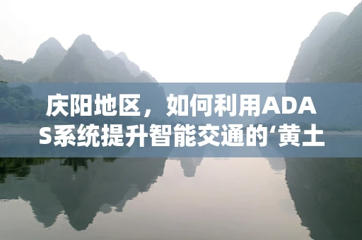 庆阳地区，如何利用ADAS系统提升智能交通的‘黄土高原’新篇章？