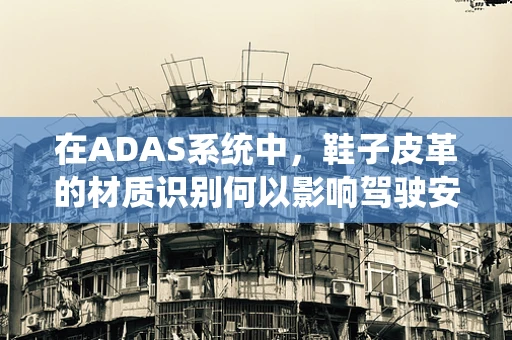 在ADAS系统中，鞋子皮革的材质识别何以影响驾驶安全？